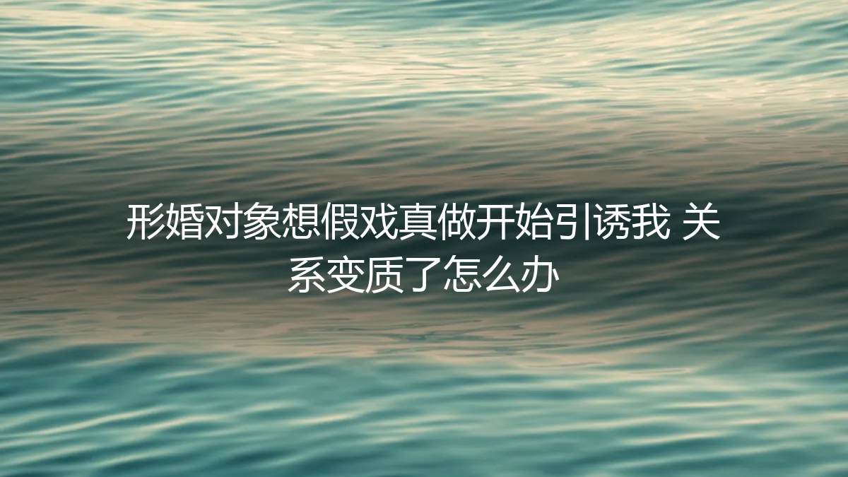 形婚对象想假戏真做开始引诱我：当合作关系变质，如何守住边界与自我