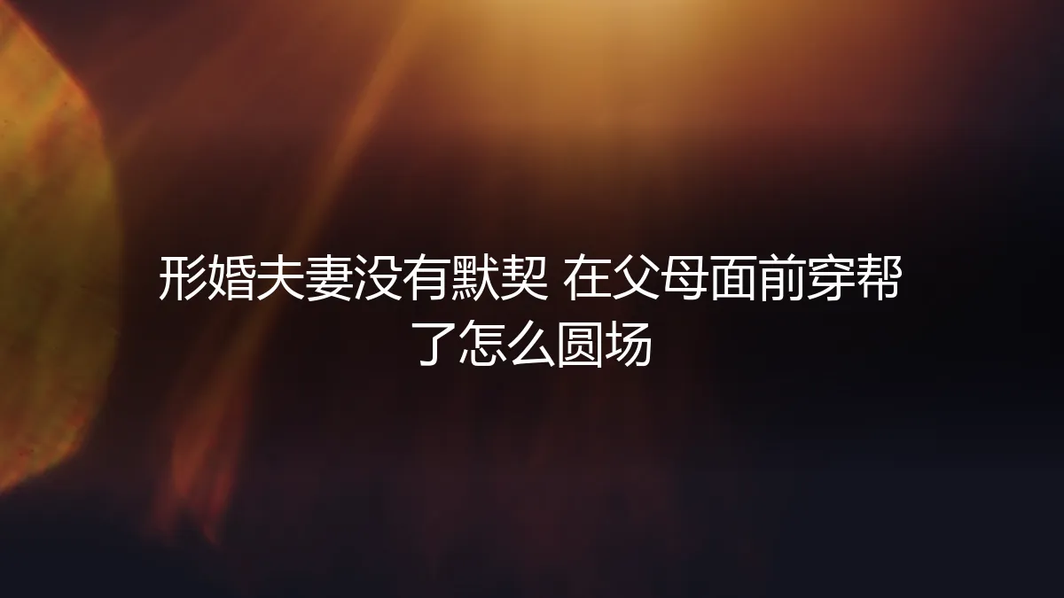 形婚现场穿帮危机：当默契不足在父母面前暴露，如何智慧化解与善后