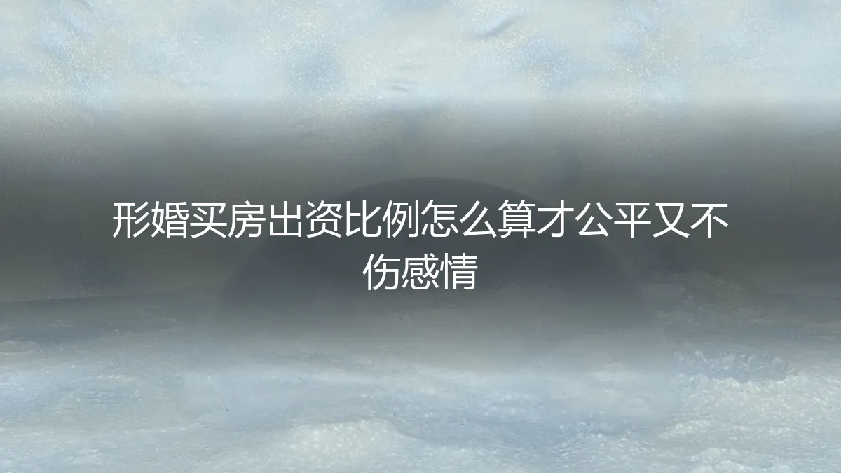 形婚买房出资比例怎么算？保姆级公平方案与避坑指南