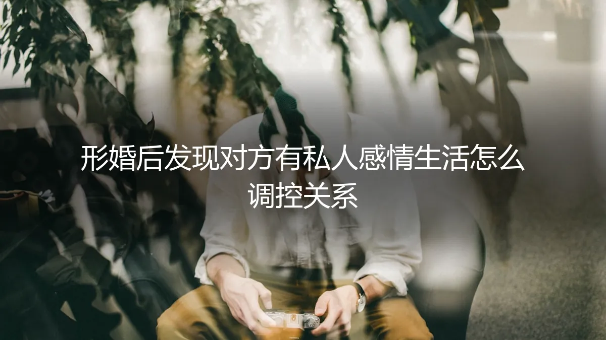 形婚后发现对方有私人感情生活：关系调控与边界维护实操指南
