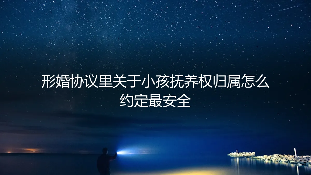 形婚协议中关于子女抚养权归属的保姆级避坑指南：如何约定最安全？