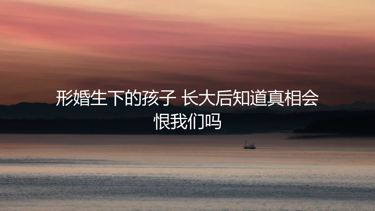 形婚生下的孩子，长大后知道真相会恨我们吗？—— 一份关于风险、责任与爱的深度剖析