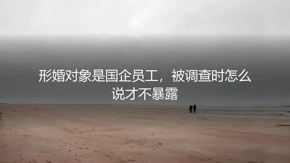 形婚对象是国企员工：应对组织审查的保姆级避坑指南