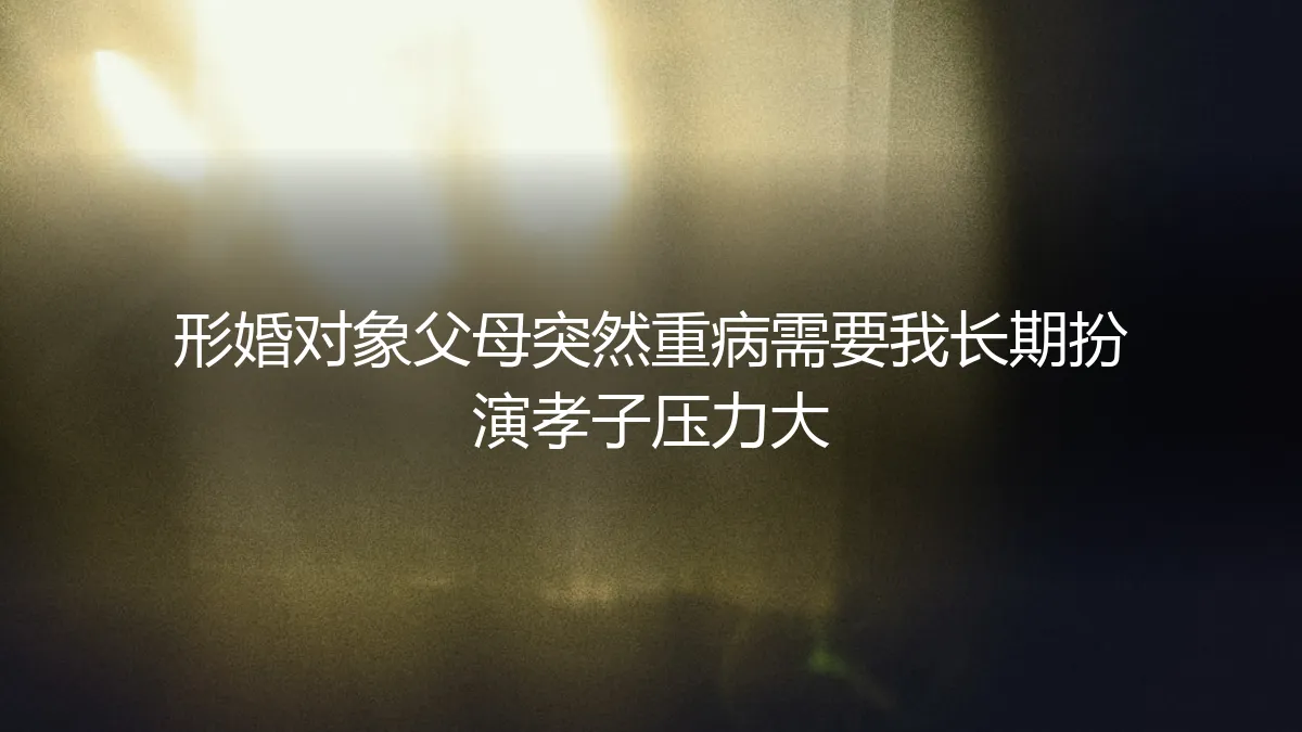 形婚对象父母重病，我被迫长期扮演“孝子”的压力与破局之道