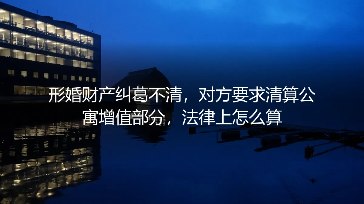 形婚后对方要求分割公寓增值部分：法律边界与风险应对全解析