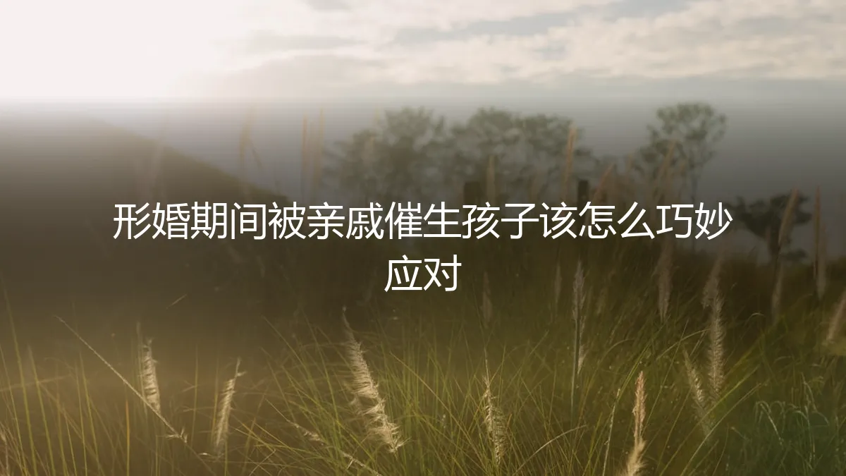 形婚期间被亲戚催生？保姆级应对指南与风险规避