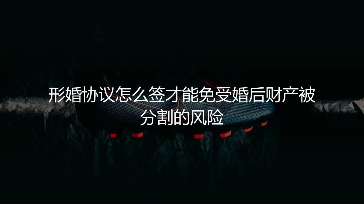 形婚协议避坑指南：如何签订才能彻底隔绝婚后财产分割风险