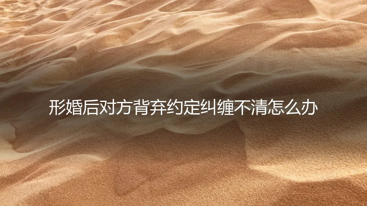 形婚约定破裂，对方纠缠不休如何破局？一份冷静的风险处置指南