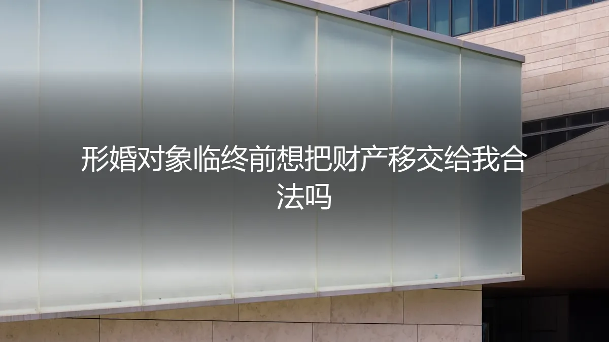 形婚对象临终前想把财产移交给我，这合法吗？一份风险前置的深度解析