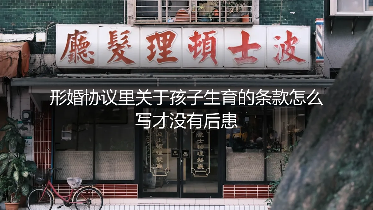 形婚协议中关于生育条款的保姆级避坑指南：如何约定才能无后顾之忧