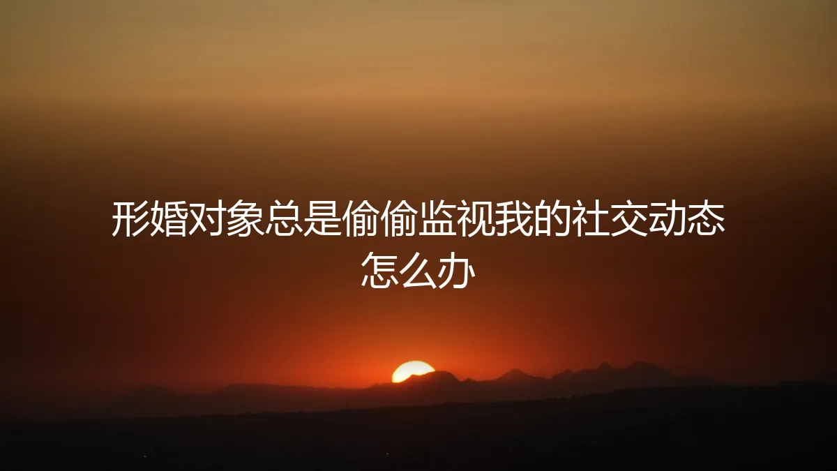 形婚伴侣频繁窥探我的社交生活，如何理性应对与设定边界？