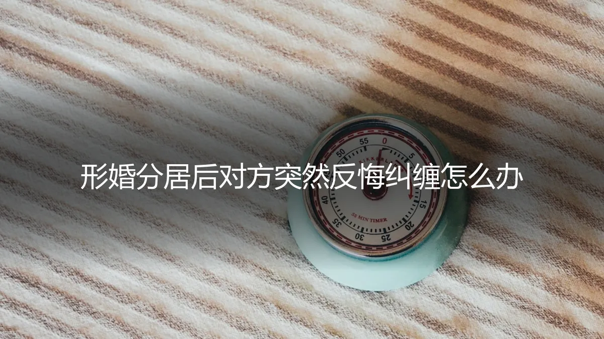 形婚分居后对方突然反悔纠缠：法律与情感的双重困境与破局之道