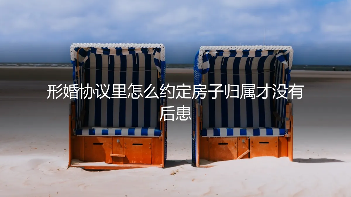 形婚避坑指南：房产归属协议如何签订，才能彻底杜绝后患？