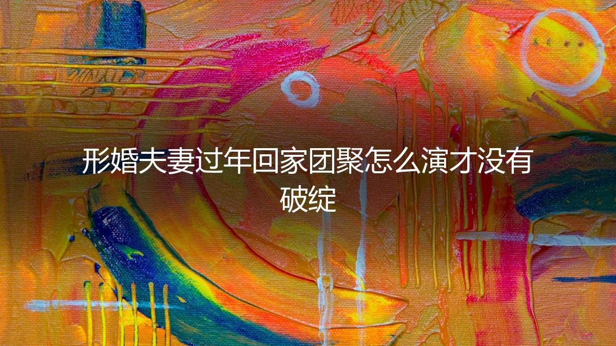形婚夫妻过年回家团聚:保姆级避坑指南与无破绽演绎法则