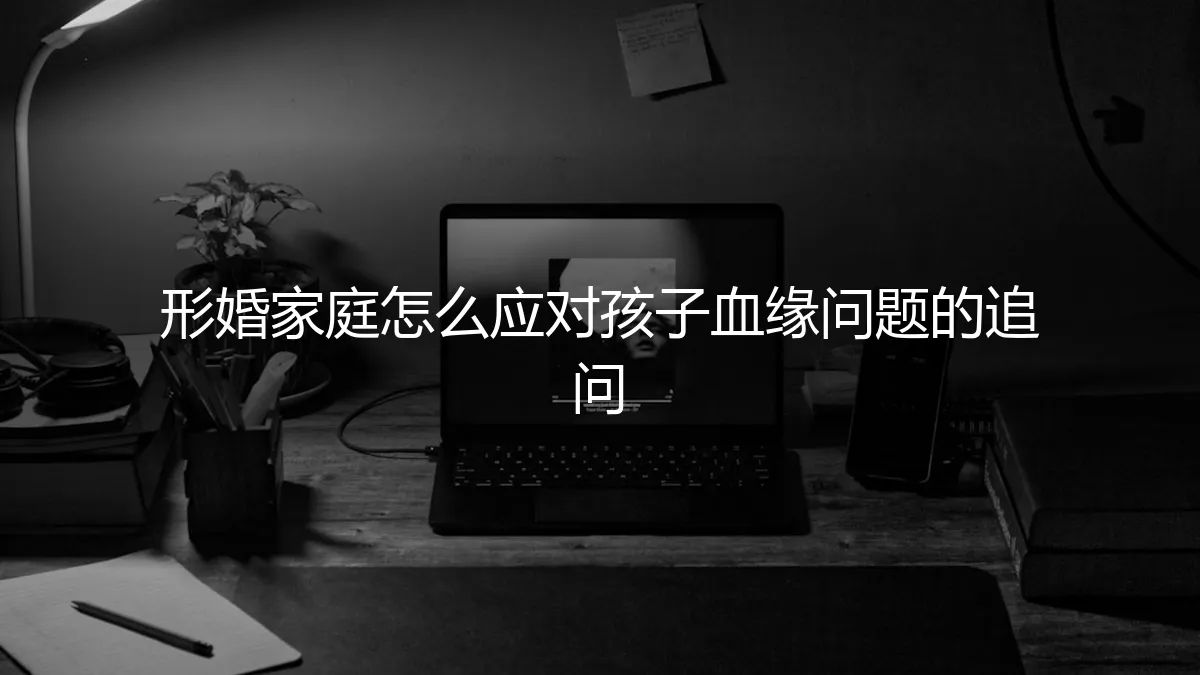形婚家庭应对孩子血缘追问:保姆级实操指南与避坑策略