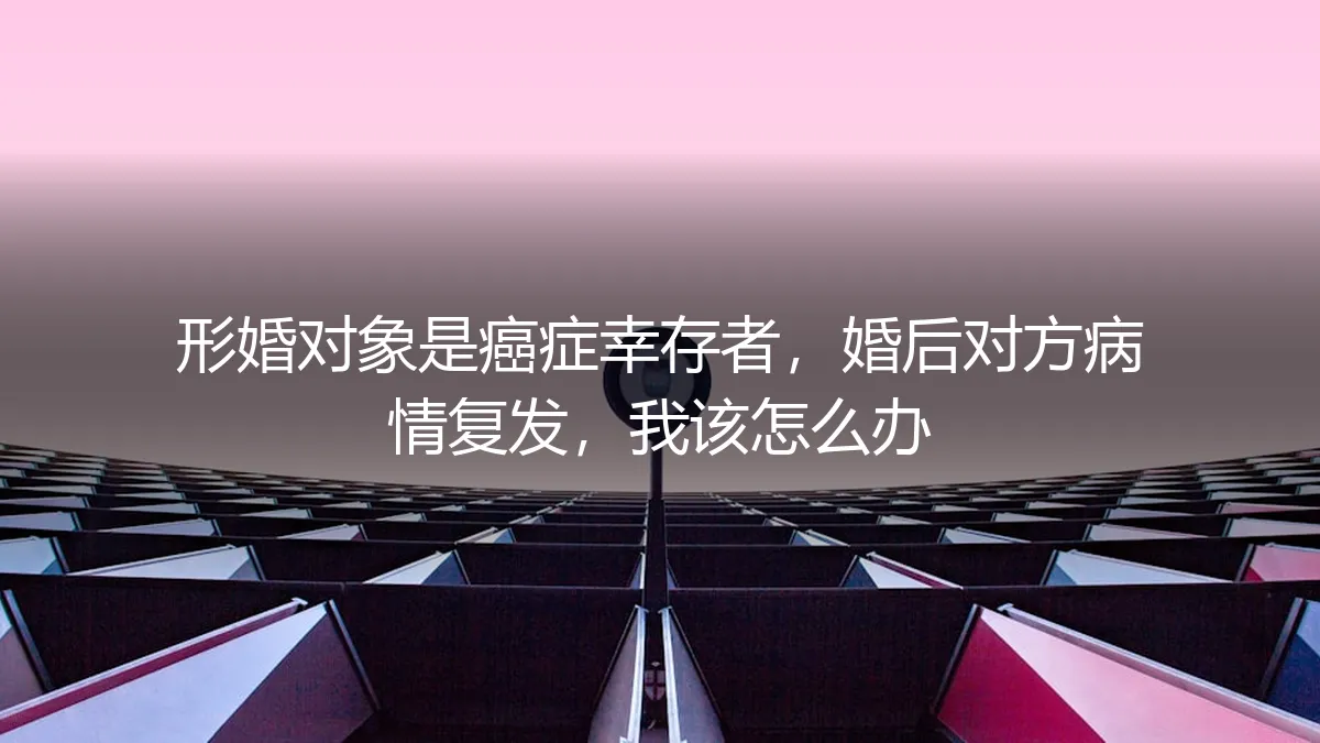 形婚对象癌症复发:当协议婚姻遭遇健康危机,我该如何自处与抉择?