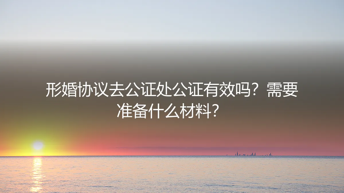 形婚协议去公证处公证有效吗？需要准备什么材料？