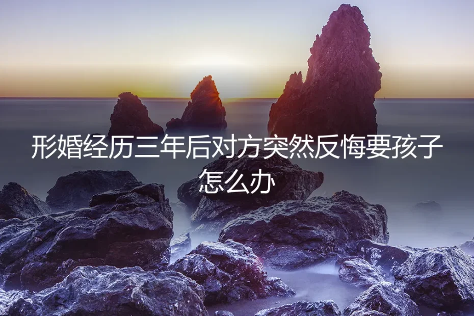 形婚三年,伴侣突然反悔执意要孩子,我该如何应对与破局?