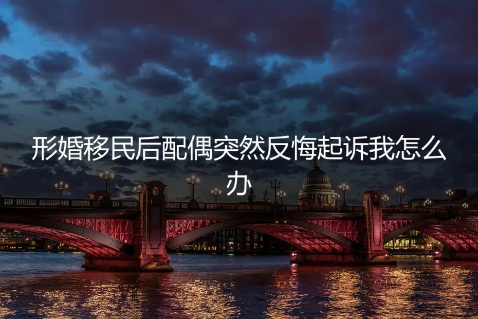 形婚移民后配偶突然反悔起诉:一场精心设计的法律与情感困局