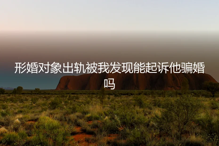 形婚对象出轨,我能以“骗婚”起诉吗?资深专家深度剖析法律与人性困局