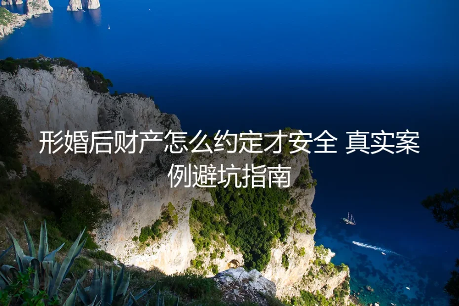 形婚后财产怎么约定才安全?真实案例避坑指南