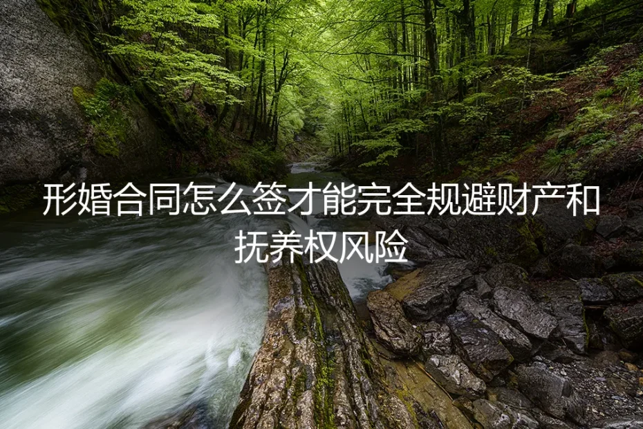 形婚合同怎么签？保姆级实操指南，完全规避财产与抚养权风险