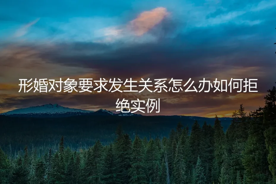 形婚对象要求发生关系怎么办?真实案例剖析与拒绝策略