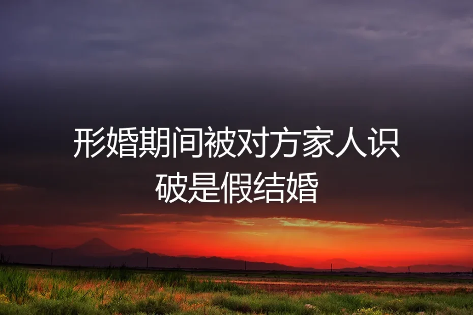 形婚伪装被识破:当对方家人看穿假象,如何应对与善后?