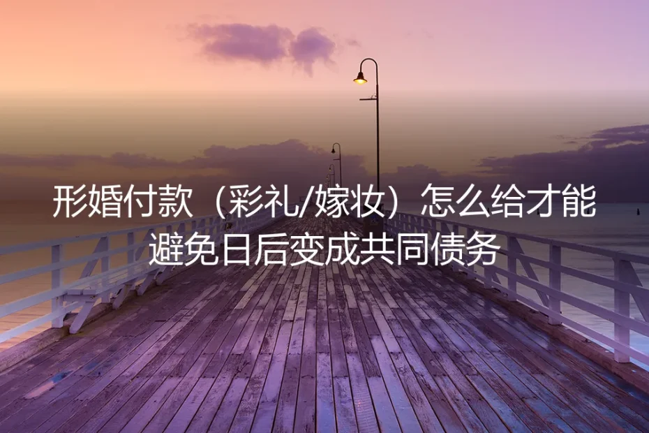 形婚彩礼/嫁妆支付完全避坑指南:如何避免个人赠予变成共同债务