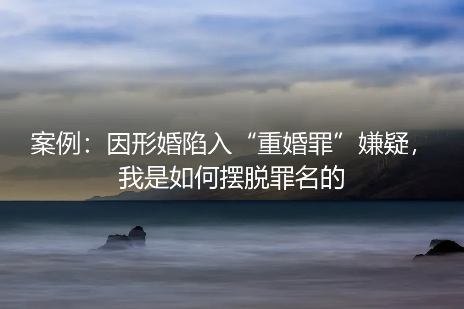 案例剖析:因形婚协议模糊,我如何从“重婚罪”嫌疑中脱身