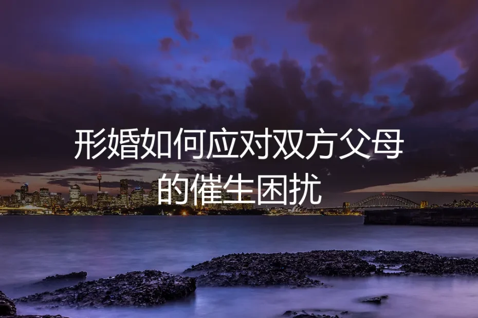 形婚避坑指南:如何应对双方父母的催生困扰(保姆级实操)