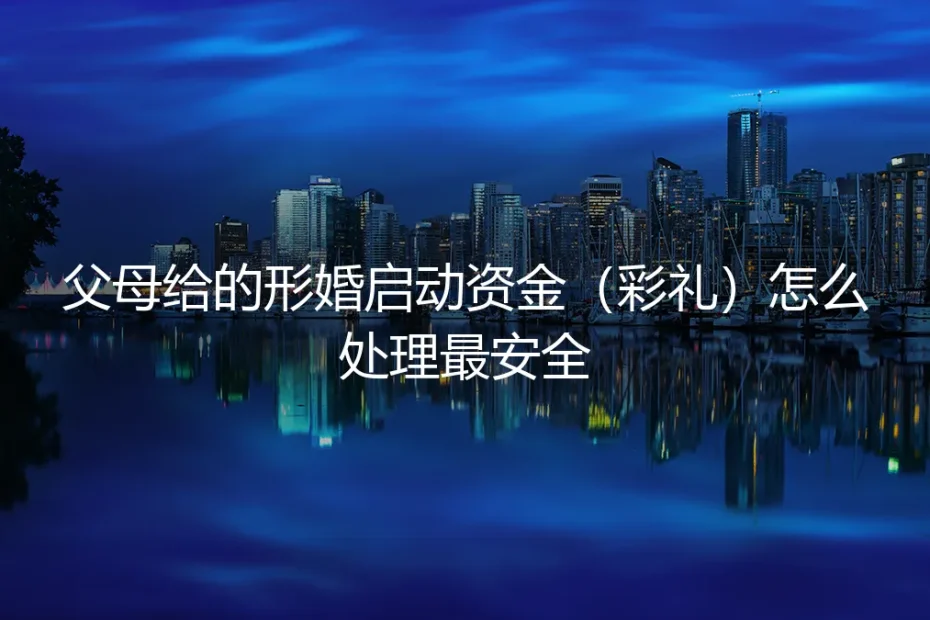 形婚避坑指南：父母给的彩礼或启动资金，如何安全处理不翻车？