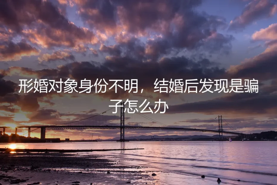 形婚遇骗局：当协议对象身份不明，婚后发现是骗子如何破局？