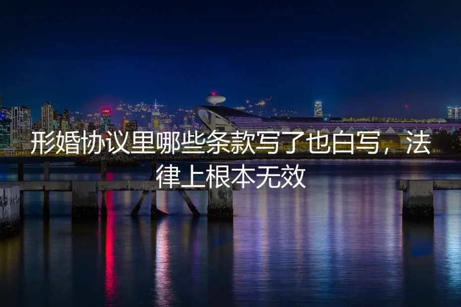 形婚协议避坑指南:哪些条款写了也白写,法律上根本无效?