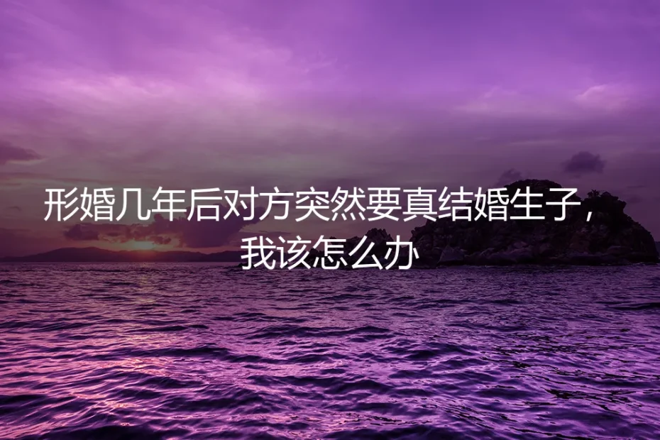 形婚多年后,对方突然要求真结婚生子,如何应对与破局?