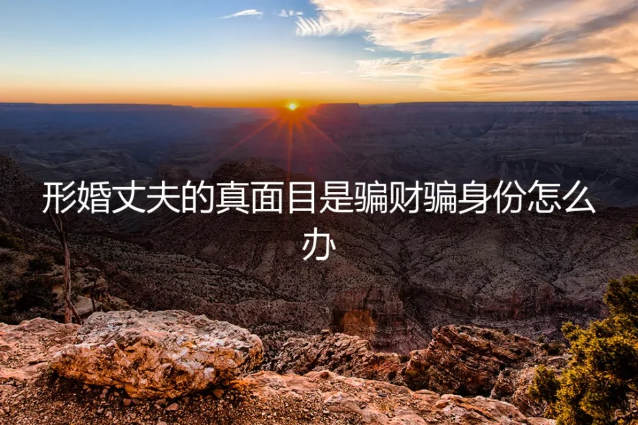 形婚骗局:当“丈夫”露出真面目,如何应对骗财骗身份的陷阱
