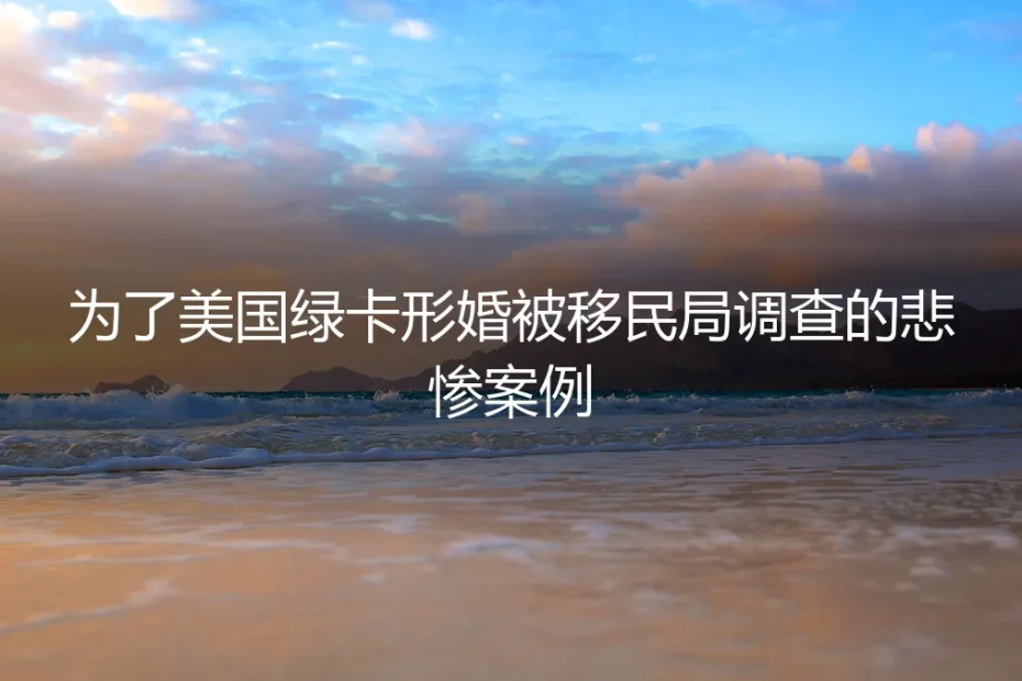 为绿卡形婚遭移民局调查：一个真实案例的深度剖析与警示