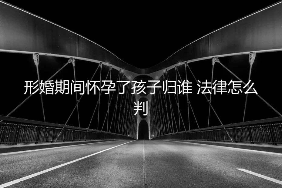 形婚期间意外怀孕,孩子抚养权与法律风险深度剖析