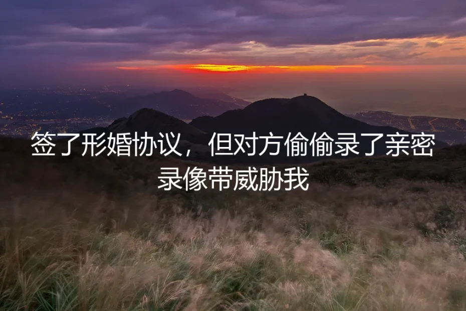 形婚协议下的隐秘陷阱:当“亲密录像”成为威胁筹码