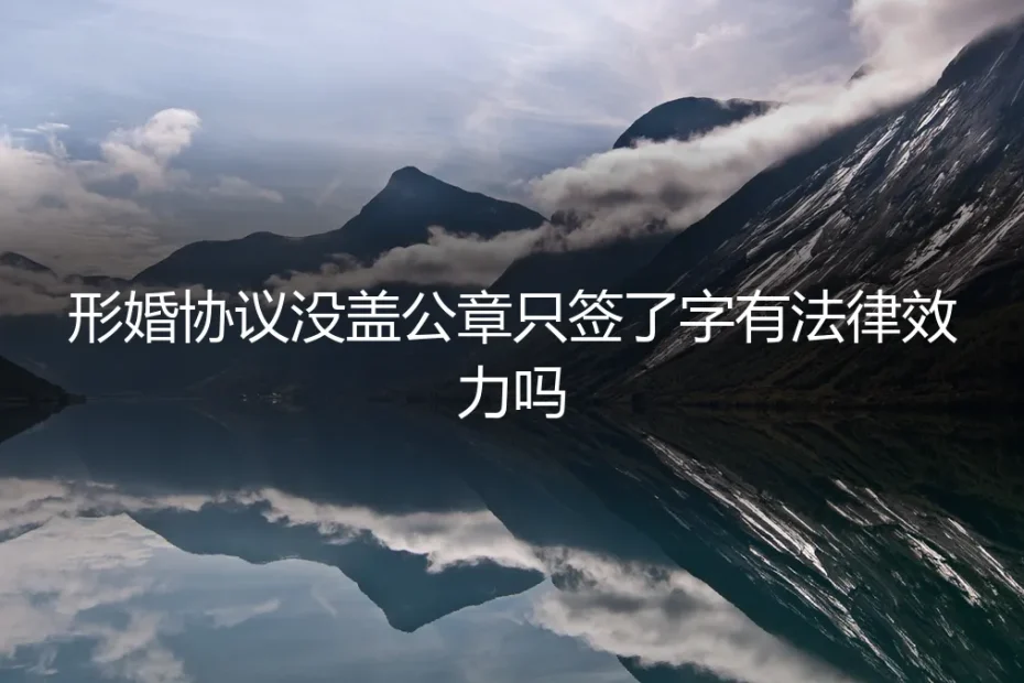 形婚协议只签字没盖章，还有法律效力吗？深度解析风险与关键