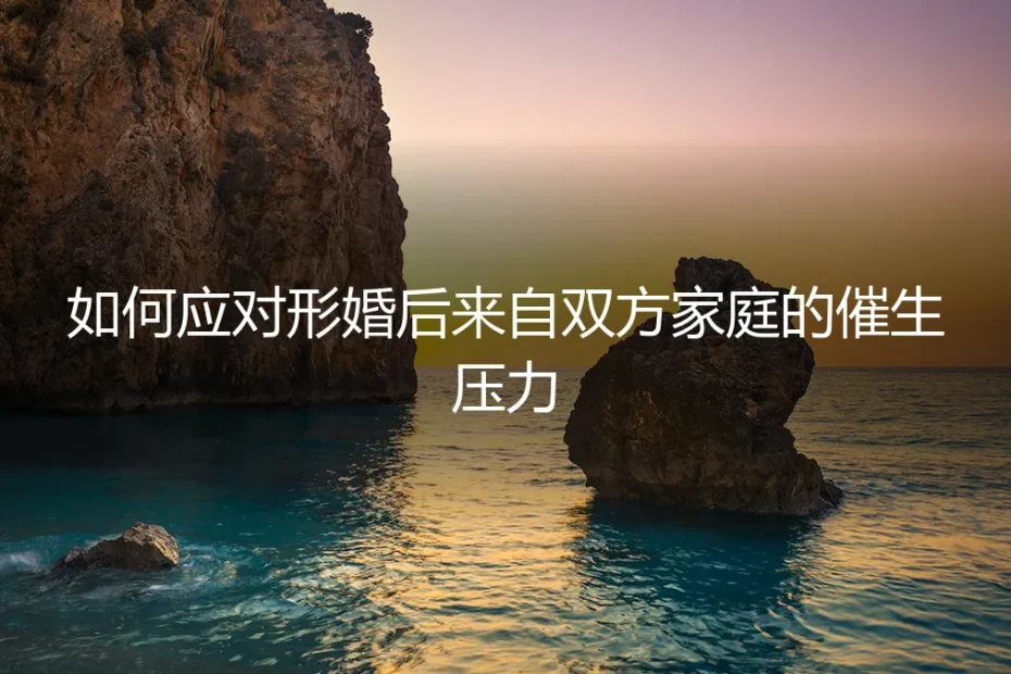 形婚后家庭催生压力应对指南:从策略沟通到边界守护