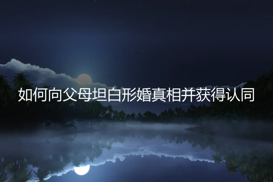 形婚后如何向父母坦白真相并获得认同:一份深度沟通与情感修复指南