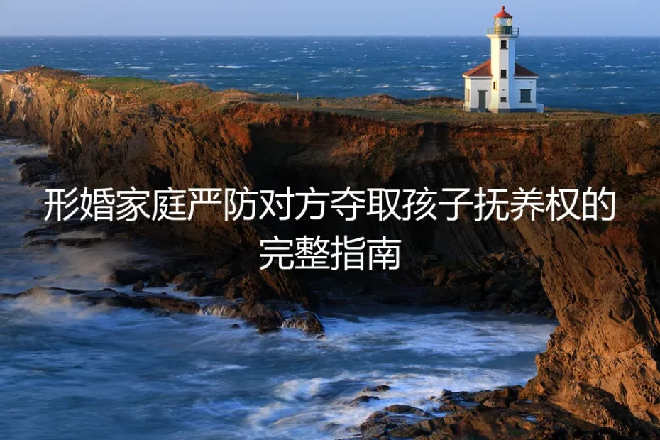 形婚家庭严防对方夺取孩子抚养权的完整指南