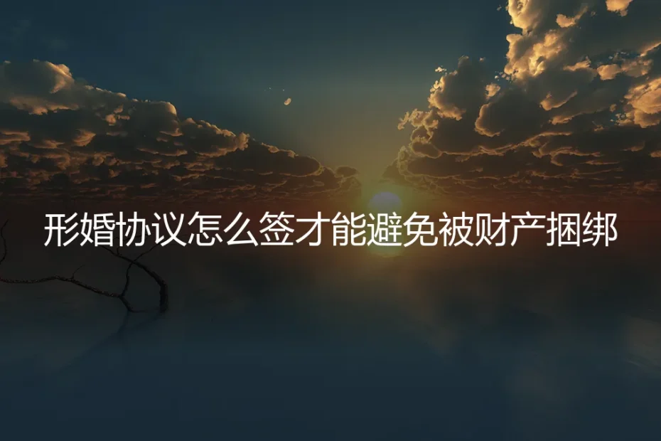 形婚协议避坑指南:如何签订才能避免财产捆绑与纠纷