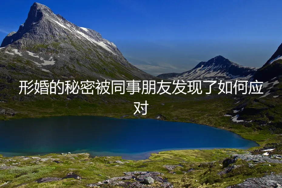 形婚的秘密被同事朋友发现:如何应对与化解社交危机