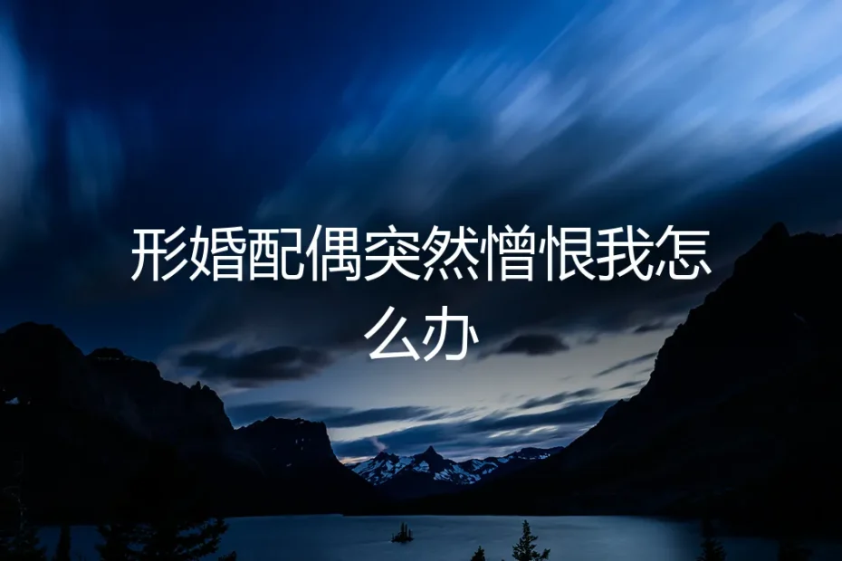 形婚配偶突然态度恶化：当“合作者”变成“憎恨者”的危机处理指南