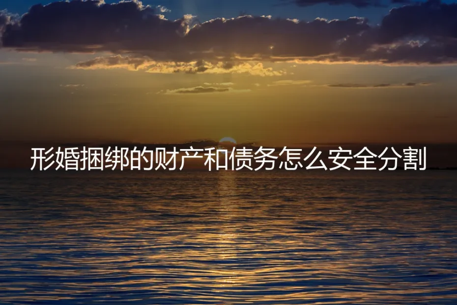 形婚财产与债务安全分割：保姆级实操避坑指南
