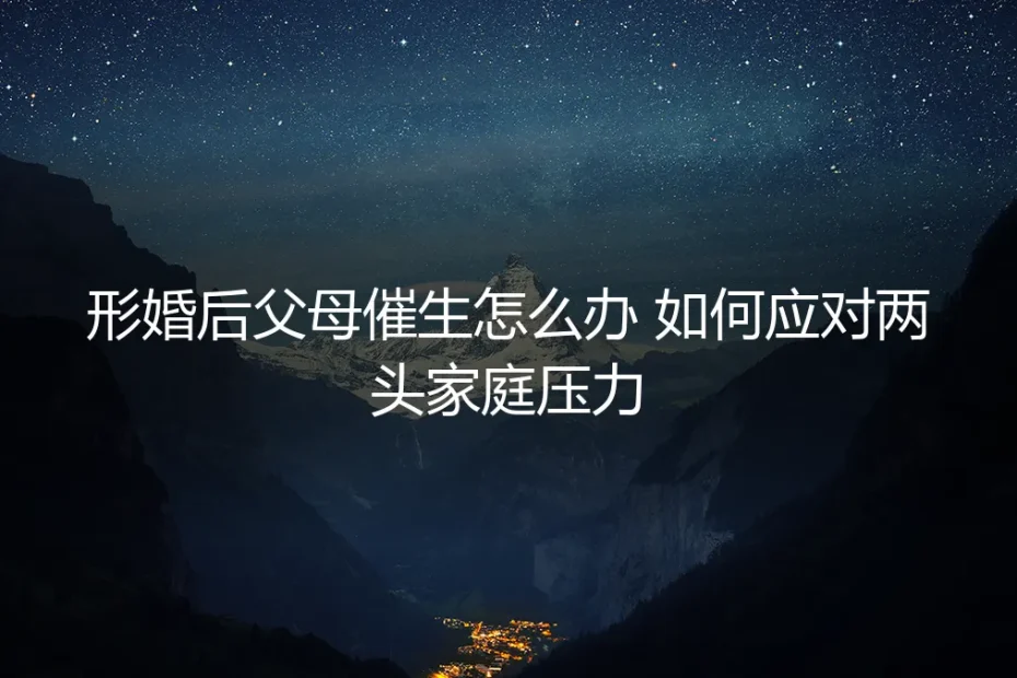 形婚后父母催生压力暴增?深度解析应对策略与风险边界