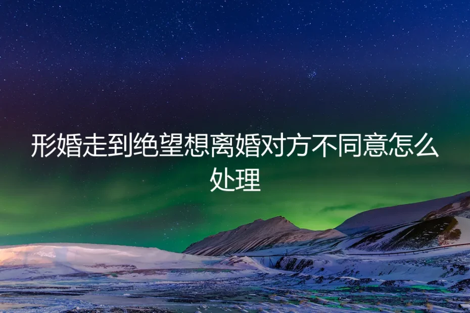 形婚走到绝望想离婚,对方却不同意怎么办?