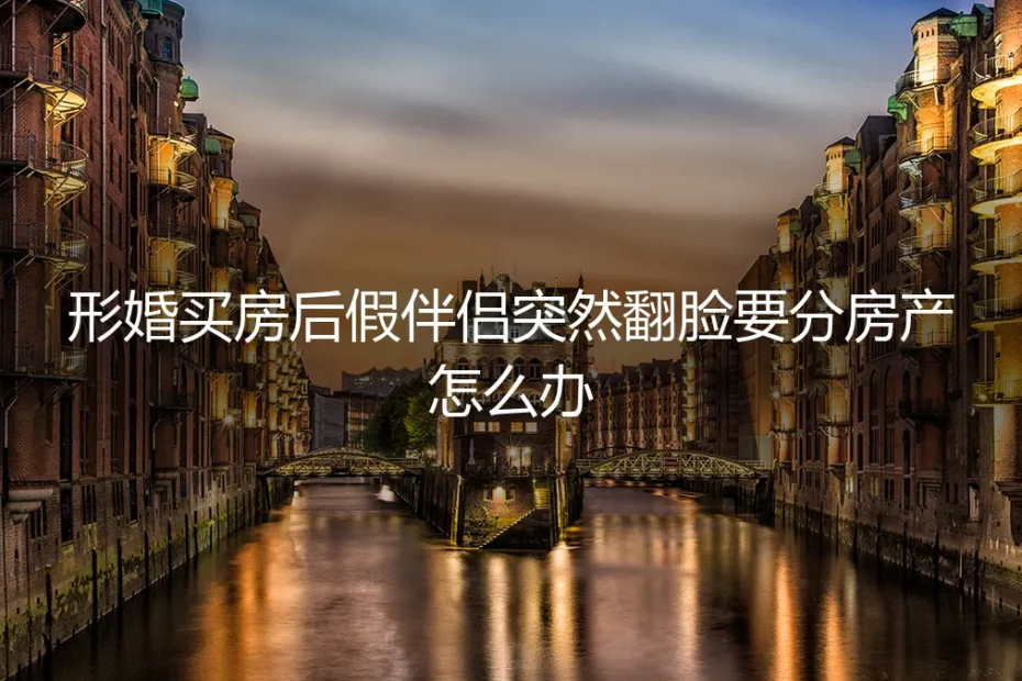 形婚买房后假伴侣突然翻脸要分房产,如何应对与防范?